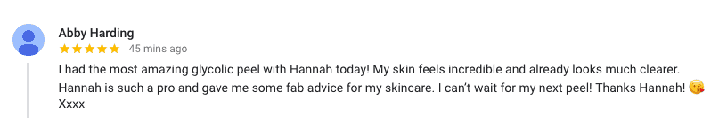 Abby Harding: " had the most amazing glycolic peel with Hannah today! My skin feels incredible and already looks much clearer. Hannah is such a pro and gave me some fab advice for my skincare. I can’t wait for my next peel! Thanks Hannah! ? Xxxx"